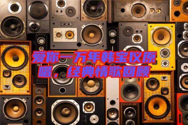 愛你一萬年韓寶儀原唱，經(jīng)典情歌回顧