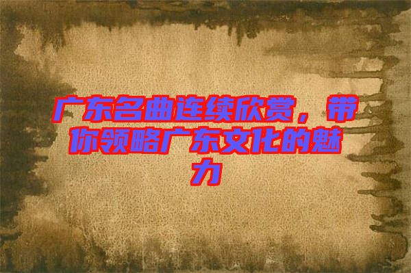 廣東名曲連續(xù)欣賞，帶你領(lǐng)略廣東文化的魅力