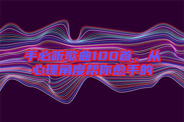 手必聽歌曲100首，從心理角度幫你愈手的