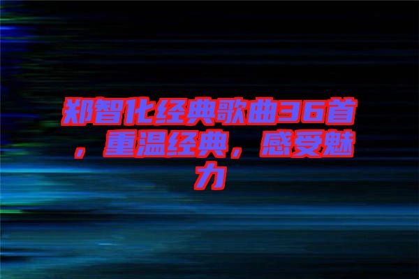 鄭智化經(jīng)典歌曲36首，重溫經(jīng)典，感受魅力