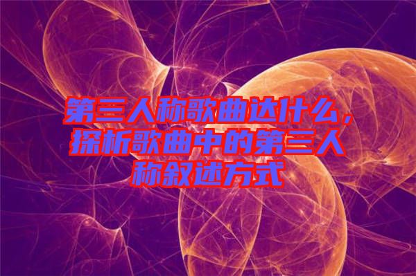 第三人稱歌曲達什么，探析歌曲中的第三人稱敘述方式