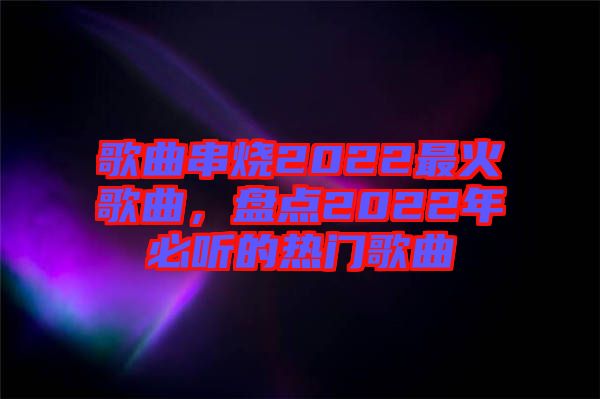 歌曲串燒2022最火歌曲，盤點2022年必聽的熱門歌曲