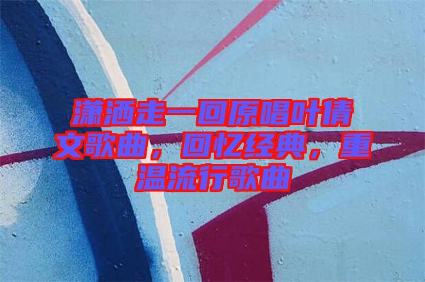 瀟灑走一回原唱葉倩文歌曲，回憶經(jīng)典，重溫流行歌曲