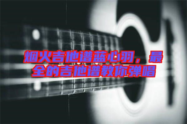 煙火吉他譜藍(lán)心羽，最全的吉他譜教你彈唱