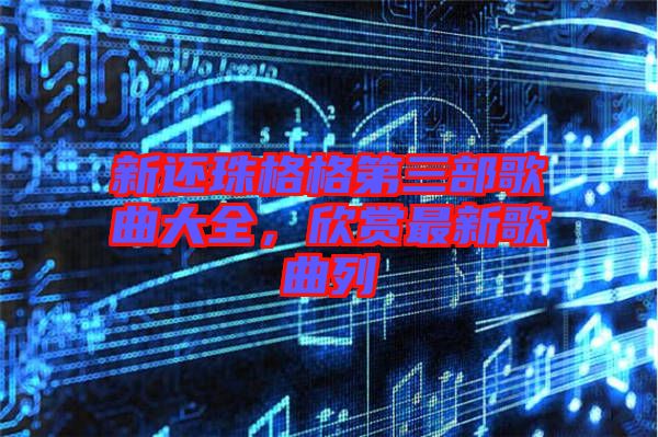 新還珠格格第三部歌曲大全，欣賞最新歌曲列