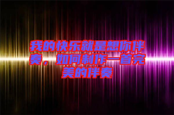 我的快樂就是想你伴奏，如何制作一首完美的伴奏