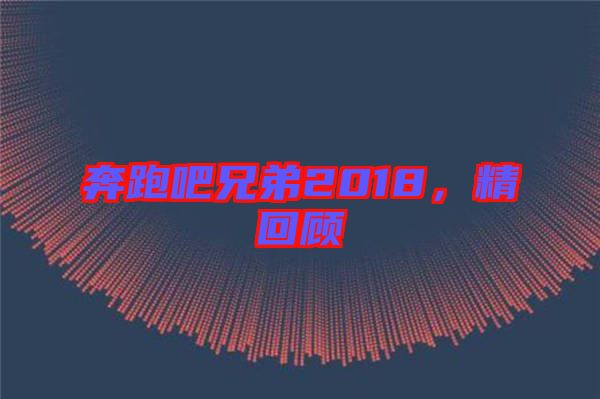 奔跑吧兄弟2018，精回顧