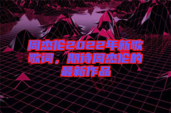 周杰倫2022年新歌歌詞，期待周杰倫的最新作品