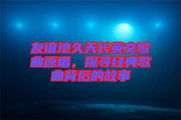 友誼地久天長英文歌曲原唱，探尋經(jīng)典歌曲背后的故事