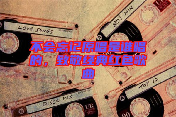不會忘記原唱是誰唱的，致敬經(jīng)典紅色歌曲