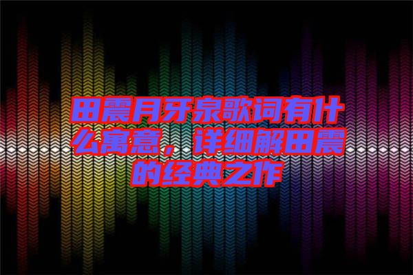 田震月牙泉歌詞有什么寓意，詳細(xì)解田震的經(jīng)典之作