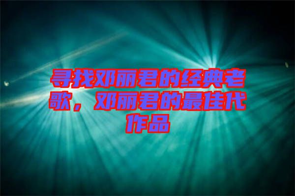 尋找鄧麗君的經(jīng)典老歌，鄧麗君的最佳代作品