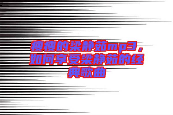 瘦瘦的梁靜茹mp3，如何享受梁靜茹的經(jīng)典歌曲
