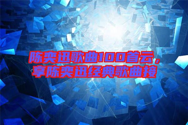 陳奕迅歌曲100首云，享陳奕迅經(jīng)典歌曲接