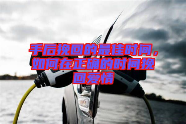 手后挽回的最佳時(shí)間，如何在正確的時(shí)間挽回愛情
