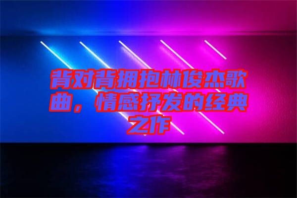 背對(duì)背擁抱林俊杰歌曲，情感抒發(fā)的經(jīng)典之作