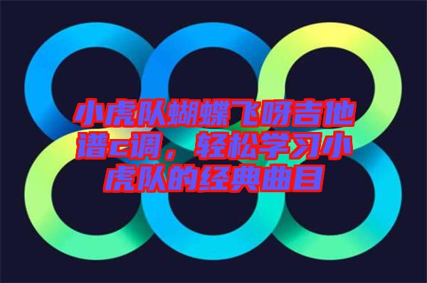 小虎隊蝴蝶飛呀吉他譜c調(diào)，輕松學習小虎隊的經(jīng)典曲目