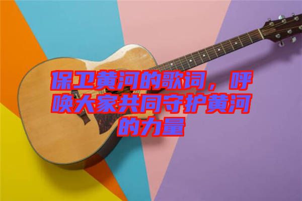 保衛(wèi)黃河的歌詞，呼喚大家共同守護黃河的力量