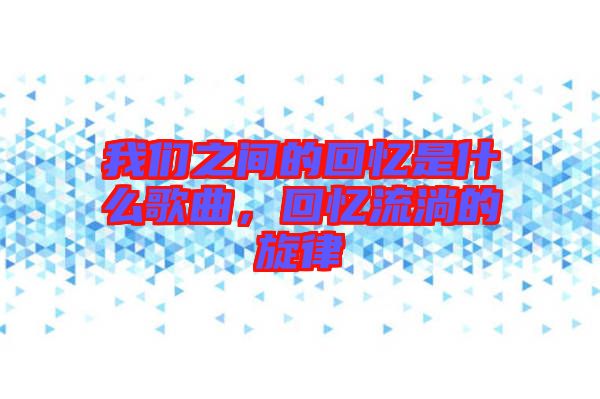 我們之間的回憶是什么歌曲，回憶流淌的旋律