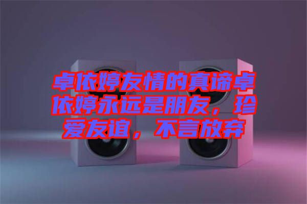 卓依婷友情的真諦卓依婷永遠(yuǎn)是朋友，珍愛友誼，不言放棄