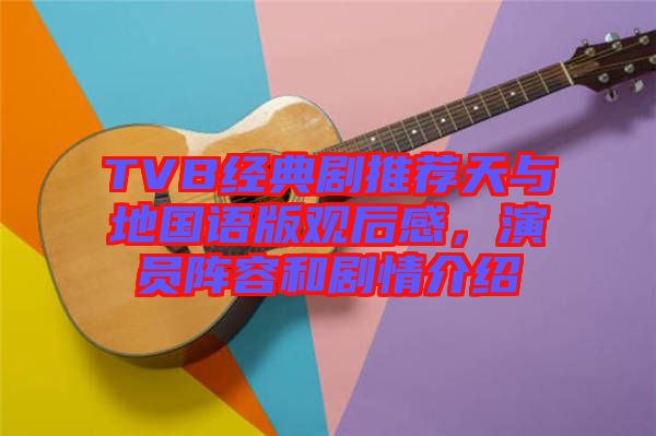 TVB經(jīng)典劇推薦天與地國語版觀后感，演員陣容和劇情介紹
