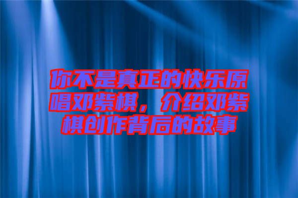 你不是真正的快樂原唱鄧紫棋，介紹鄧紫棋創(chuàng)作背后的故事