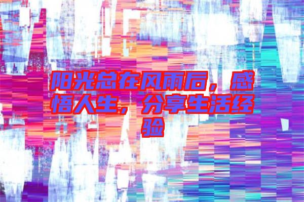 陽(yáng)光總在風(fēng)雨后，感悟人生，分享生活經(jīng)驗(yàn)