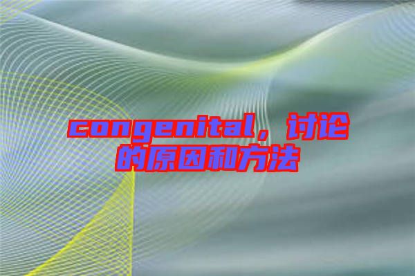 congenital，討論的原因和方法