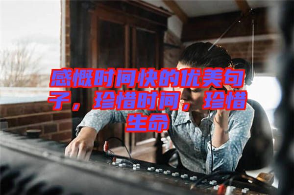 感慨時間快的優(yōu)美句子，珍惜時間，珍惜生命