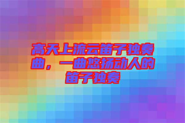 高天上流云笛子獨(dú)奏曲，一曲悠揚(yáng)動(dòng)人的笛子獨(dú)奏