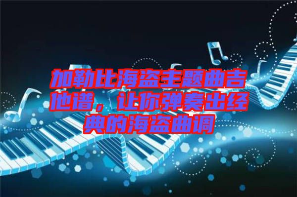 加勒比海盜主題曲吉他譜，讓你彈奏出經(jīng)典的海盜曲調(diào)