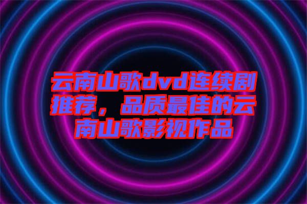 云南山歌dvd連續(xù)劇推薦，品質(zhì)最佳的云南山歌影視作品