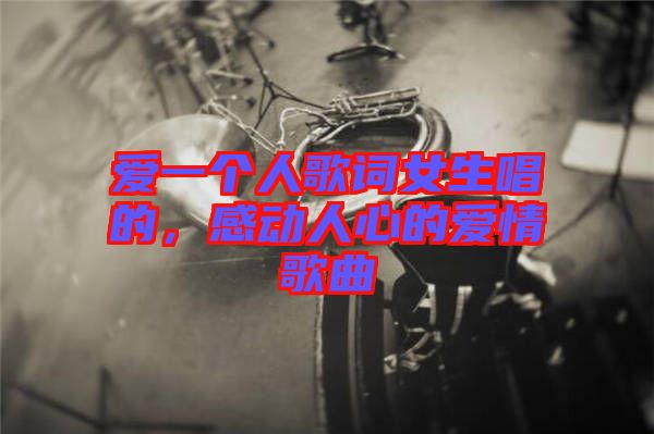 愛一個(gè)人歌詞女生唱的，感動(dòng)人心的愛情歌曲