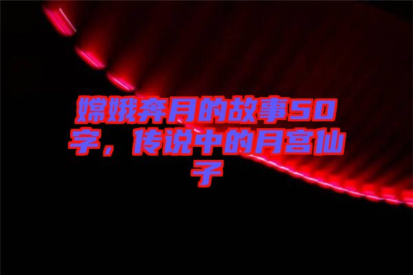 嫦娥奔月的故事50字，傳說中的月宮仙子