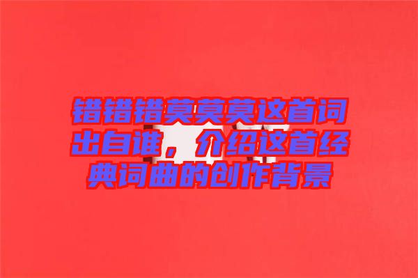 錯(cuò)錯(cuò)錯(cuò)莫莫莫這首詞出自誰(shuí)，介紹這首經(jīng)典詞曲的創(chuàng)作背景