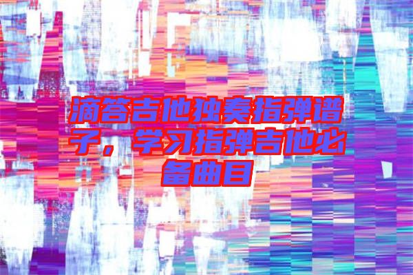 滴答吉他獨奏指彈譜子，學習指彈吉他必備曲目