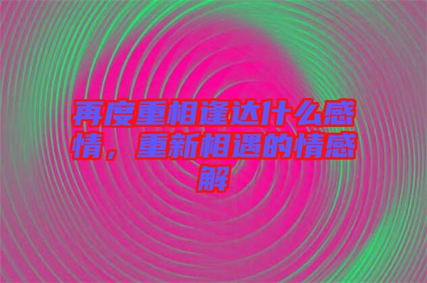 再度重相逢達什么感情，重新相遇的情感解