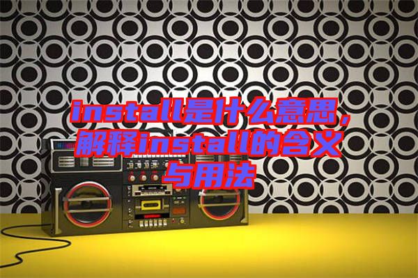 install是什么意思，解釋install的含義與用法