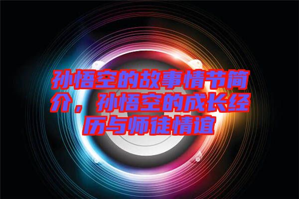 孫悟空的故事情節(jié)簡(jiǎn)介，孫悟空的成長(zhǎng)經(jīng)歷與師徒情誼