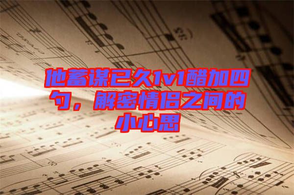 他蓄謀已久1v1醋加四勺，解密情侶之間的小心思