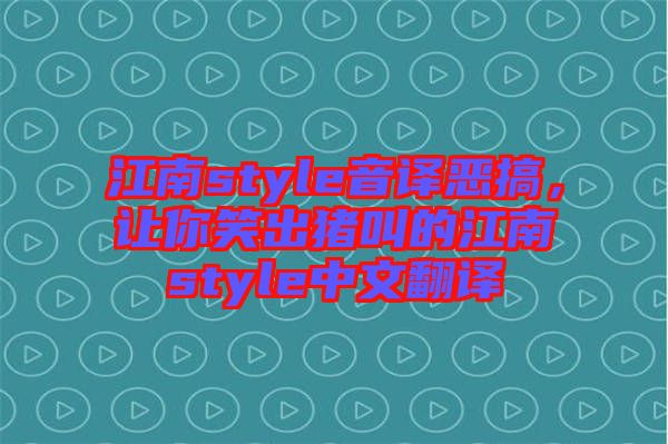 江南style音譯惡搞，讓你笑出豬叫的江南style中文翻譯