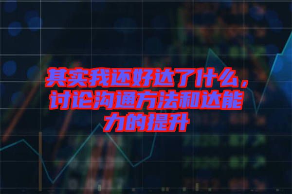 其實(shí)我還好達(dá)了什么，討論溝通方法和達(dá)能力的提升