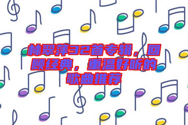 林翠萍32首專輯，回顧經(jīng)典，重溫好聽的歌曲推薦