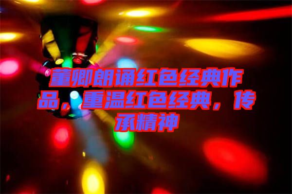 董卿朗誦紅色經(jīng)典作品，重溫紅色經(jīng)典，傳承精神