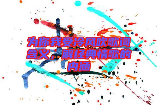 為你我受冷風吹歌詞含義，解經(jīng)典情歌的內(nèi)涵