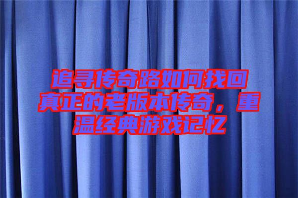 追尋傳奇路如何找回真正的老版本傳奇，重溫經(jīng)典游戲記憶