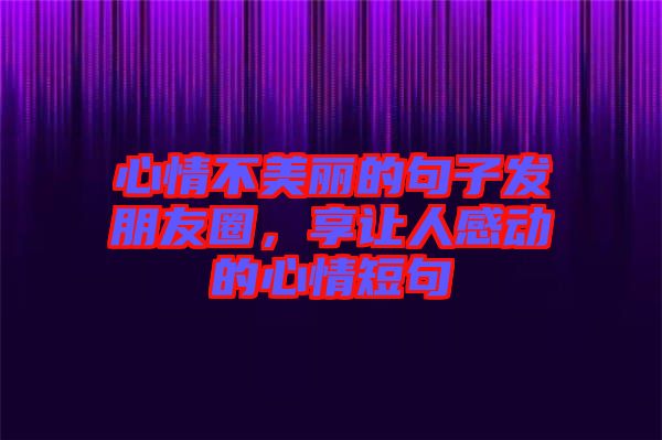 心情不美麗的句子發(fā)朋友圈，享讓人感動的心情短句