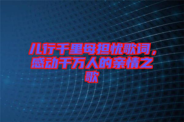 兒行千里母擔憂歌詞，感動千萬人的親情之歌