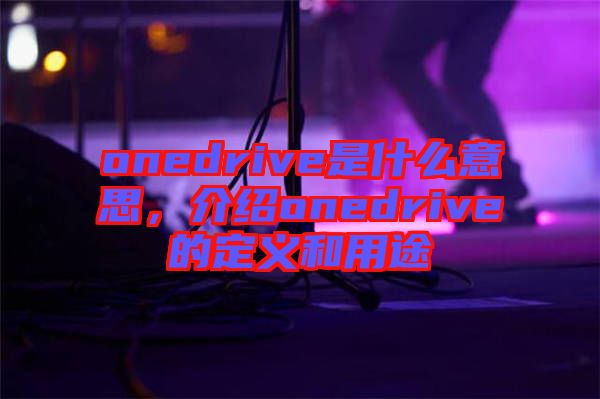onedrive是什么意思，介紹onedrive的定義和用途