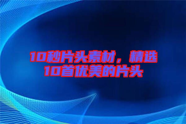 10秒片頭素材，精選10首優(yōu)美的片頭